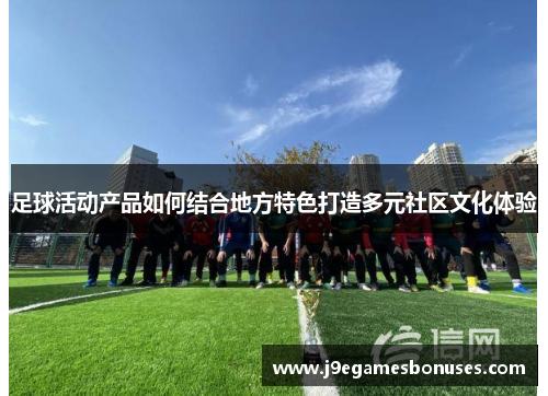 足球活动产品如何结合地方特色打造多元社区文化体验